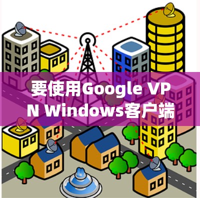 要使用Google VPN Windows客户端，您可以按照以下步骤操作