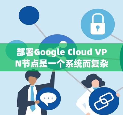 部署Google Cloud VPN节点是一个系统而复杂的过程,需要仔细规划和执行。以下是一个分步教程,帮助您逐步完成部署 部署Google Cloud VPN节点是一个系统而复杂的过程,需要仔细规划和执行。以下是一个分步教程,帮助您逐步完成部署