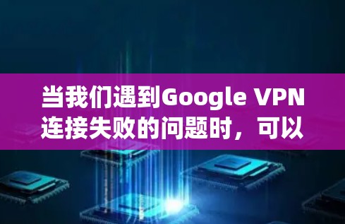 当我们遇到Google VPN连接失败的问题时,可以按照以下步骤进行故障处理 当我们遇到Google VPN连接失败的问题时,可以按照以下步骤进行故障处理