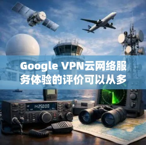 Google VPN云网络服务体验的评价可以从多个关键方面进行综合分析。以下是对主要因素的详细评价
