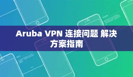 Aruba VPN 连接问题 解决方案指南