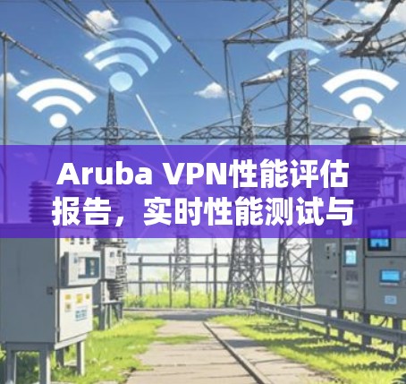 Aruba VPN性能评估报告，实时性能测试与优化建议