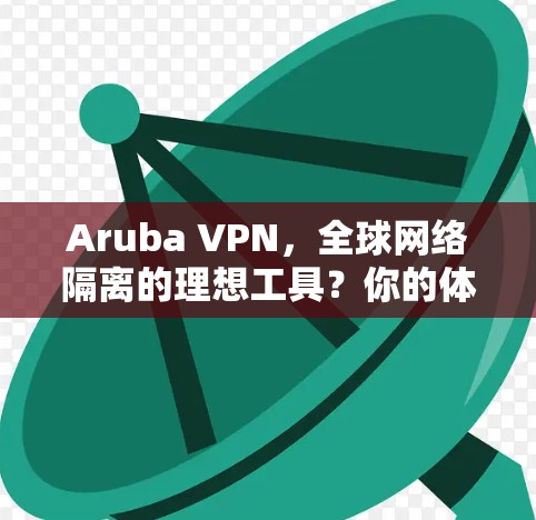 Aruba VPN，全球网络隔离的理想工具？你的体验如何？