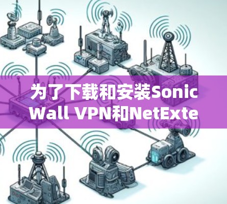 为了下载和安装SonicWall VPN和NetExtender客户端，您可以按照以下步骤进行
