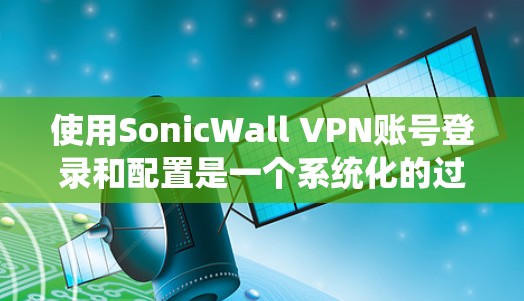 使用SonicWall VPN账号登录和配置是一个系统化的过程，涉及到服务器、服务器间连接、虚拟IP地址和虚拟Boxer等关键步骤。以下是一个清晰、系统化的指南，帮助您顺利完成登录和配置