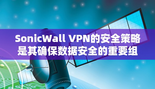 SonicWall VPN的安全策略是其确保数据安全的重要组成部分，通过多种技术手段来保护用户和机构的网络环境。以下是其主要的安全策略功能介绍