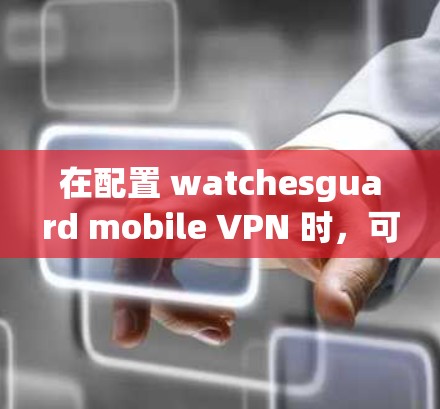 在配置 watchesguard mobile VPN 时,可以按照以下步骤操作 在配置 watchesguard mobile VPN 时,可以按照以下步骤操作
