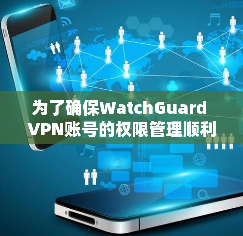 为了确保WatchGuard VPN账号的权限管理顺利进行，以下是一个系统的权限说明和管理指南