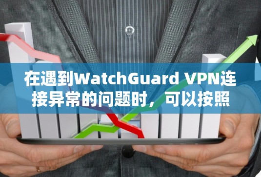 在遇到WatchGuard VPN连接异常的问题时，可以按照以下步骤进行排查和解决