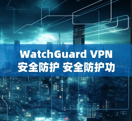 WatchGuard VPN安全防护 安全防护功能分析
