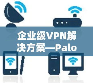 企业级VPN解决方案—Palo Alto Prisma Access VPN