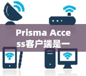 Prisma Access客户端是一个用于访问Prisma系统的客户端软件,适用于企业或个人使用。以下是详细的步骤指南 Prisma Access客户端是一个用于访问Prisma系统的客户端软件,适用于企业或个人使用。以下是详细的步骤指南