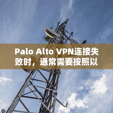 Palo Alto VPN连接失败时，通常需要按照以下步骤逐一排查和解决问题