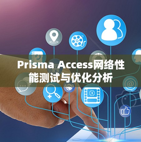 Prisma Access网络性能测试与优化分析