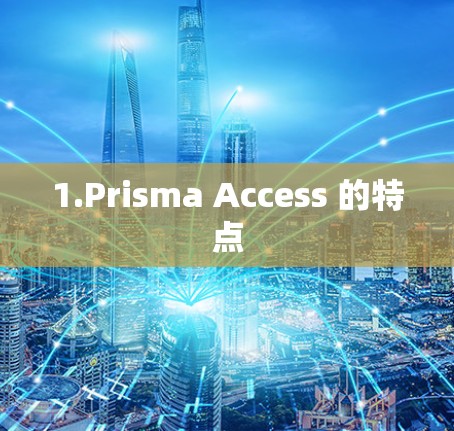 1.Prisma Access 的特点 1.Prisma Access 的特点