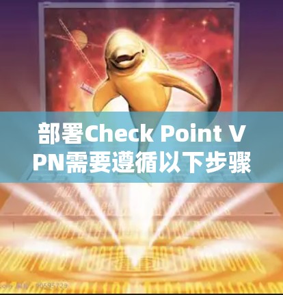 部署Check Point VPN需要遵循以下步骤和注意事项 部署Check Point VPN需要遵循以下步骤和注意事项