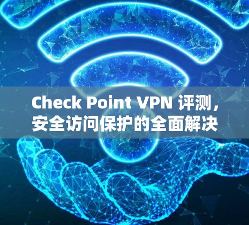 Check Point VPN 评测，安全访问保护的全面解决方案