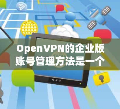 OpenVPN的企业版账号管理方法是一个复杂且严格的过程，旨在保护企业内部数据和用户安全。以下是对该过程的详细总结