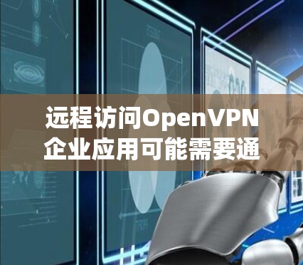 远程访问OpenVPN企业应用可能需要通过特定的工具或服务来实现。以下是一些常用的远程访问OpenVPN应用以及它们的特点，供您参考