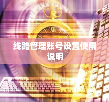 线路管理账号设置使用说明 线路管理账号设置使用说明