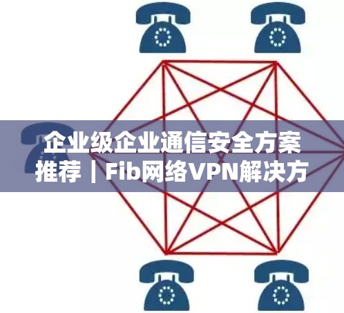 企业级企业通信安全方案推荐|Fib网络VPN解决方案 企业级企业通信安全方案推荐|Fib网络VPN解决方案
