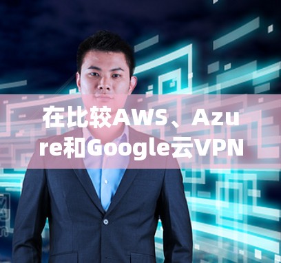 在比较AWS、Azure和Google云VPN服务时,我们可以总结出以下几点 在比较AWS、Azure和Google云VPN服务时,我们可以总结出以下几点