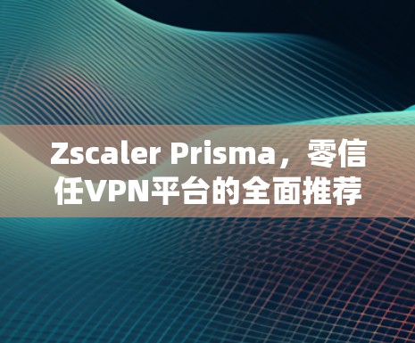 Zscaler Prisma,零信任VPN平台的全面推荐与对比 Zscaler Prisma,零信任VPN平台的全面推荐与对比