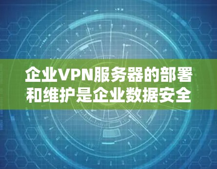 企业VPN服务器的部署和维护是企业数据安全的重要环节。以下是一些详细的步骤和注意事项，帮助您更好地理解和实现企业VPN服务器的部署和维护