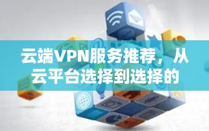 云端VPN服务推荐，从云平台选择到选择的安全性
