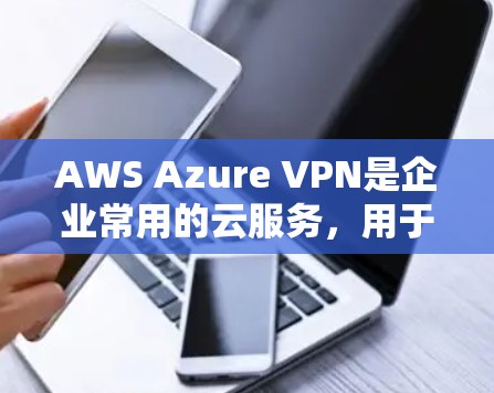 AWS Azure VPN是企业常用的云服务，用于提供VPN功能，满足数据安全和传输需求。以下是详细的分析和建议