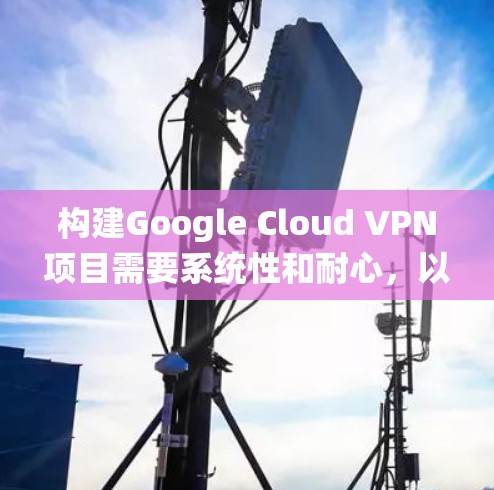 构建Google Cloud VPN项目需要系统性和耐心,以下是详细的步骤指南 构建Google Cloud VPN项目需要系统性和耐心,以下是详细的步骤指南