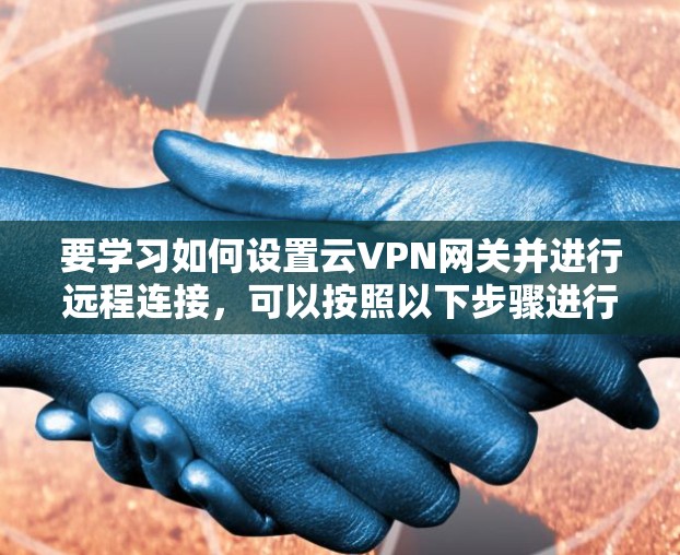 要学习如何设置云VPN网关并进行远程连接，可以按照以下步骤进行