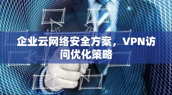 企业云网络安全方案，VPN访问优化策略