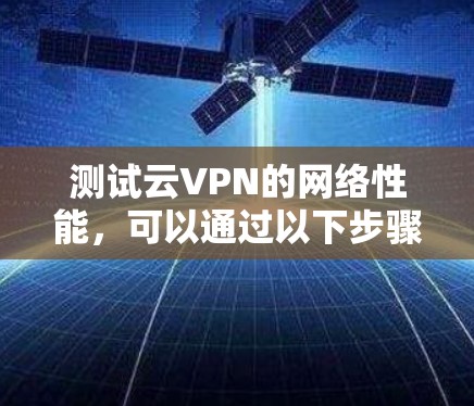 测试云VPN的网络性能，可以通过以下步骤进行