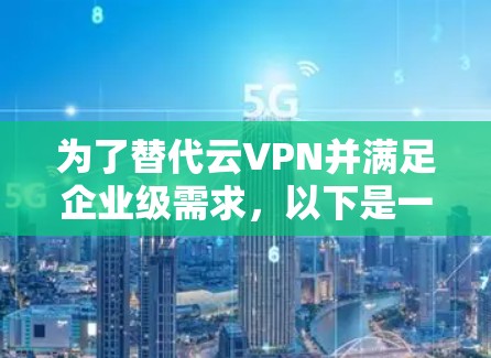 为了替代云VPN并满足企业级需求,以下是一个有条理的推荐方案 为了替代云VPN并满足企业级需求,以下是一个有条理的推荐方案
