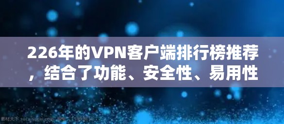 226年的VPN客户端排行榜推荐,结合了功能、安全性、易用性和价格等因素,适用于企业和个人用户。以下是推荐列表 226年的VPN客户端排行榜推荐,结合了功能、安全性、易用性和价格等因素,适用于企业和个人用户。以下是推荐列表