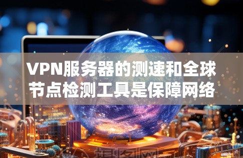VPN服务器的测速和全球节点检测工具是保障网络安全和稳定的重要手段。以下是对这些工具的详细说明