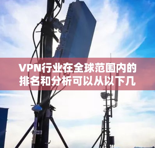 VPN行业在全球范围内的排名和分析可以从以下几个方面进行