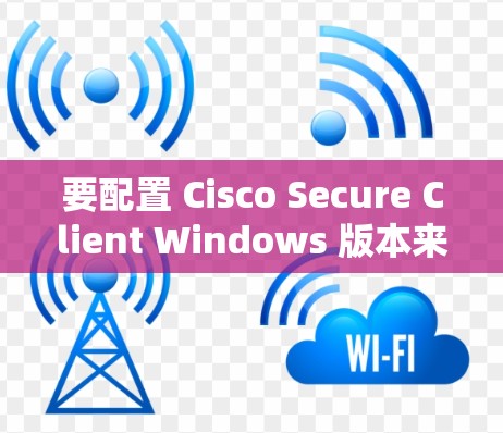 要配置 Cisco Secure Client Windows 版本来防止恶意软件攻击，可以按照以下步骤操作