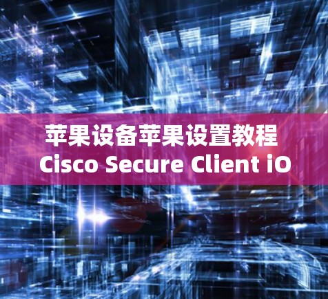 苹果设备苹果设置教程 Cisco Secure Client iOS版