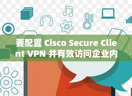要配置 Cisco Secure Client VPN 并有效访问企业内部敏感数据，可以按照以下步骤进行