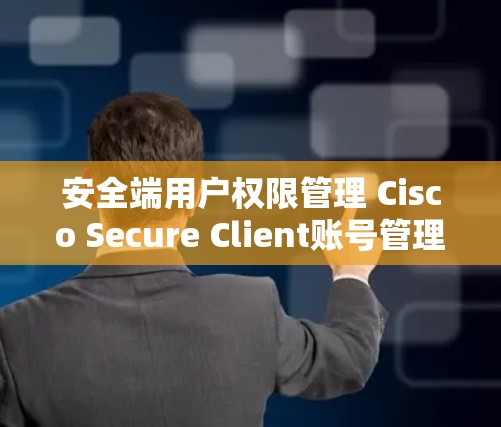 安全端用户权限管理 Cisco Secure Client账号管理