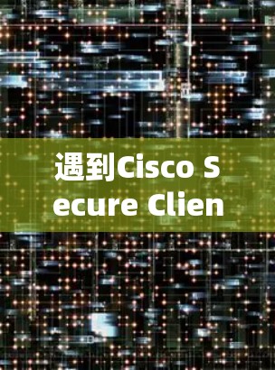 遇到Cisco Secure Client连接失败的情况，通常需要从多个方面检查和解决问题。以下是详细的解决步骤