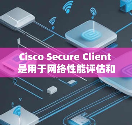 Cisco Secure Client 是用于网络性能评估和测试的工具，尤其适合对网络性能和延迟进行优化和测试。以下是详细的步骤指南和资源建议