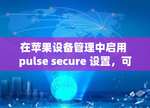 在苹果设备管理中启用 pulse secure 设置，可以按照以下步骤进行