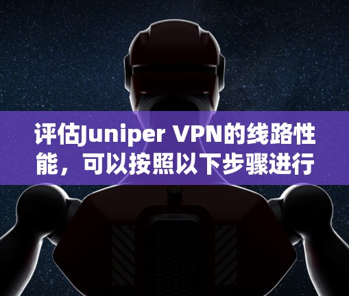 评估Juniper VPN的线路性能，可以按照以下步骤进行
