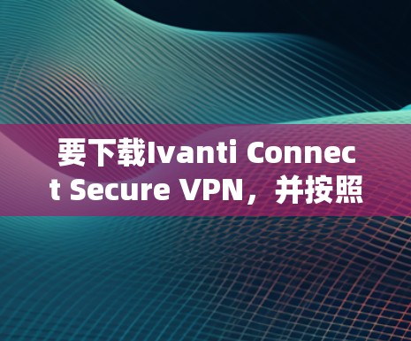 要下载Ivanti Connect Secure VPN，并按照以下步骤进行安装和配置