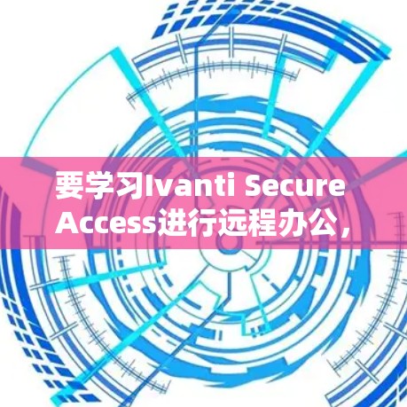 要学习Ivanti Secure Access进行远程办公,可以按照以下步骤进行 要学习Ivanti Secure Access进行远程办公,可以按照以下步骤进行
