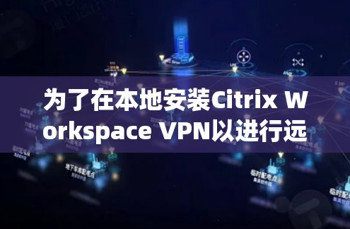 为了在本地安装Citrix Workspace VPN以进行远程办公，您可以按照以下步骤进行操作
