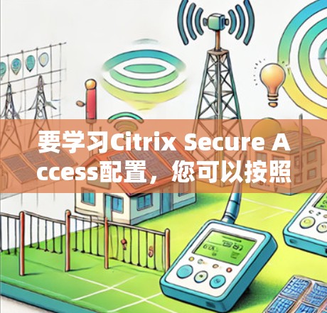 要学习Citrix Secure Access配置,您可以按照以下步骤进行 要学习Citrix Secure Access配置,您可以按照以下步骤进行